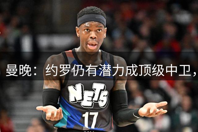 曼晚：约罗仍有潜力成顶级中卫，但需先锁定首发位置